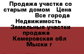 Продажа участка со старым домом › Цена ­ 2 000 000 - Все города Недвижимость » Земельные участки продажа   . Кемеровская обл.,Мыски г.